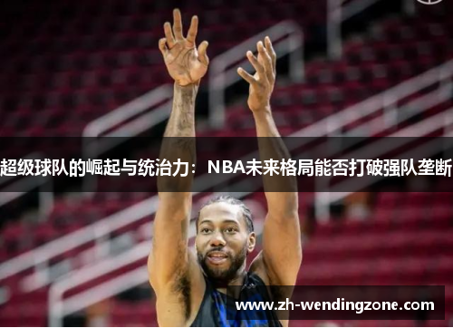 超级球队的崛起与统治力：NBA未来格局能否打破强队垄断