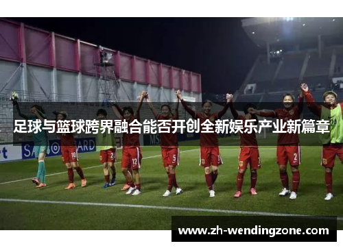 足球与篮球跨界融合能否开创全新娱乐产业新篇章