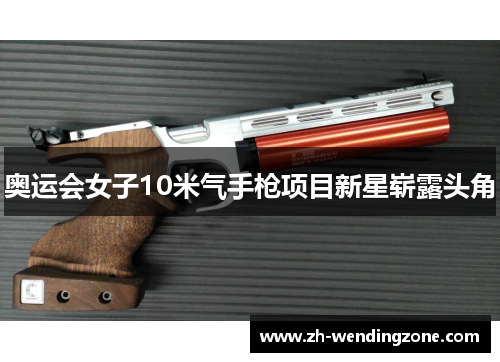 奥运会女子10米气手枪项目新星崭露头角 奥运会女子10米气手枪项目新星崭露头角